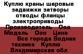 Куплю краны шаровые  задвижки затворы отводы фланцы электроприводы › Производитель ­ Ооо › Модель ­ Ооо › Цена ­ 2 000 - Все города Водная техника » Куплю   . Владимирская обл.,Радужный г.